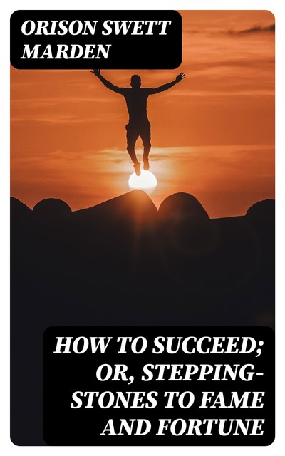 How to Succeed; Or, Stepping-Stones to Fame and Fortune, Orison Swett Marden