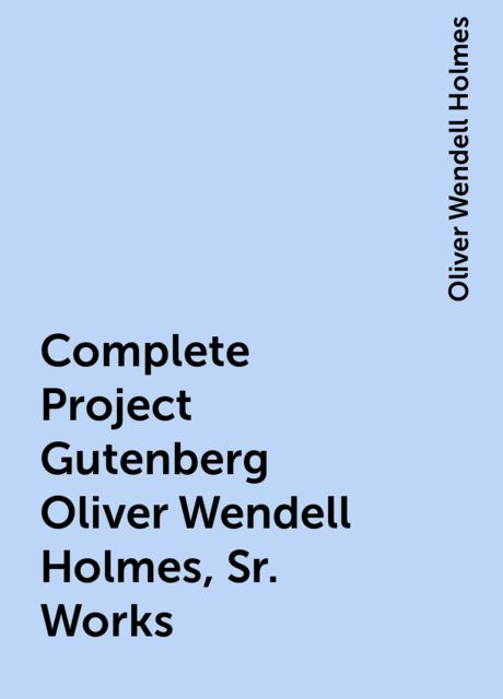 Complete Project Gutenberg Oliver Wendell Holmes, Sr. Works, Oliver Wendell Holmes