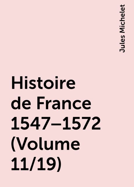 Histoire de France 1547–1572 (Volume 11/19), Jules Michelet