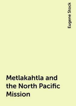 Metlakahtla and the North Pacific Mission, Eugene Stock