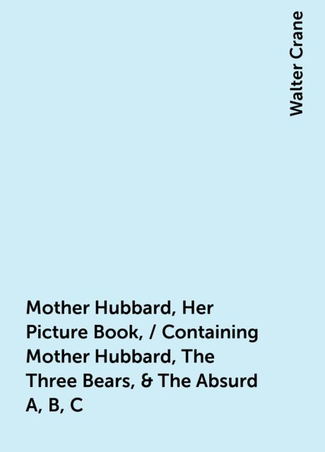 Mother Hubbard, Her Picture Book, / Containing Mother Hubbard, The Three Bears, & The Absurd A, B, C, Walter Crane