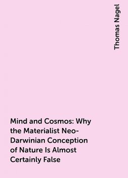 Mind and Cosmos: Why the Materialist Neo-Darwinian Conception of Nature Is Almost Certainly False, Thomas Nagel