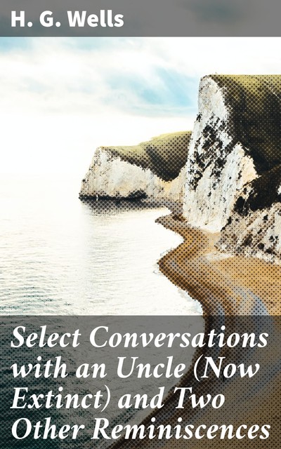 Select Conversations with an Uncle (Now Extinct) and Two Other Reminiscences, Herbert Wells