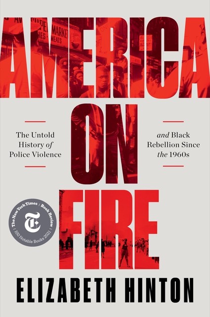 America on Fire: The Untold History of Police Violence and Black Rebellion Since the 1960s, Elizabeth Hinton