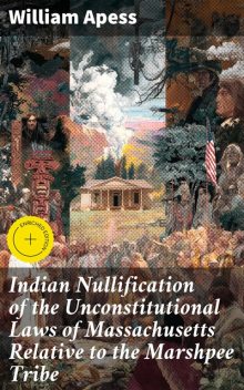 Indian Nullification of the Unconstitutional Laws of Massachusetts Relative to the Marshpee Tribe, William Apess