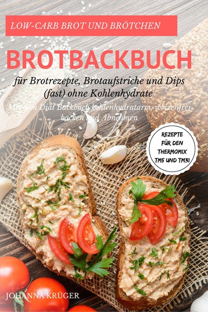 Low-Carb Brot und Brötchen Rezepte für den Thermomix TM5 und TM31 Brotbackbuch für Brotrezepte, Brotaufstriche und Dips (fast) ohne Kohlenhydrate Mit dem Diät Backbuch kohlenhydratarm, weizenfrei backen und Abnehmen, Johanna Krüger