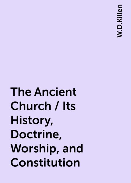 The Ancient Church / Its History, Doctrine, Worship, and Constitution, W.D.Killen