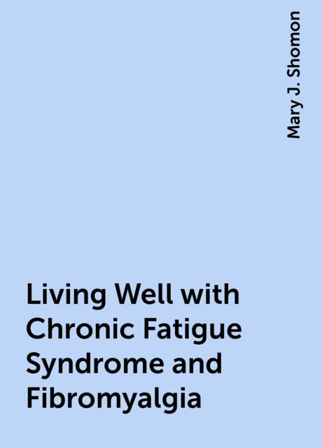 Living Well with Chronic Fatigue Syndrome and Fibromyalgia, Mary J. Shomon