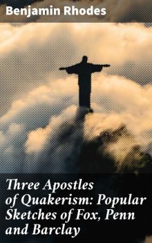 Three Apostles of Quakerism: Popular Sketches of Fox, Penn and Barclay, Benjamin Rhodes