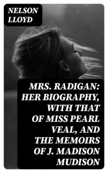 Mrs. Radigan: Her Biography, with that of Miss Pearl Veal, and the Memoirs of J. Madison Mudison, Nelson Lloyd