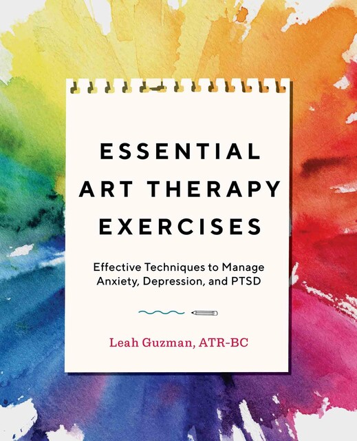Essential Art Therapy Exercises: Effective Techniques to Manage Anxiety, Depression, and PTSD, Leah, Guzman MA