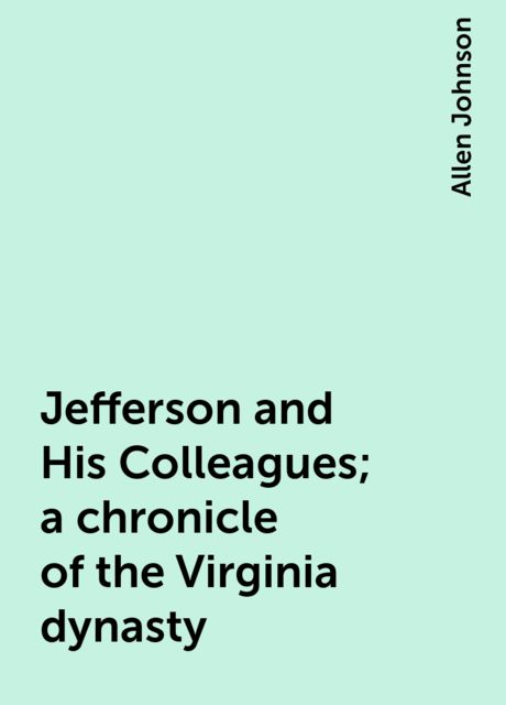 Jefferson and His Colleagues; a chronicle of the Virginia dynasty, Allen Johnson