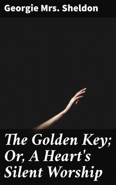 The Golden Key; Or, A Heart's Silent Worship, Georgie Sheldon