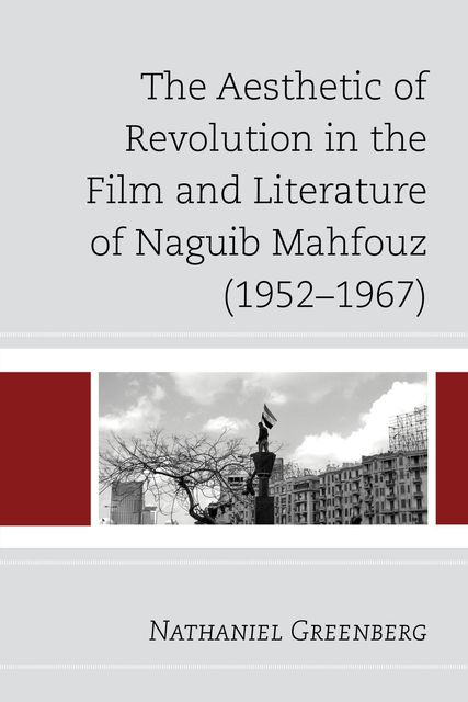 The Aesthetic of Revolution in the Film and Literature of Naguib Mahfouz (1952–1967), Nathaniel Greenberg