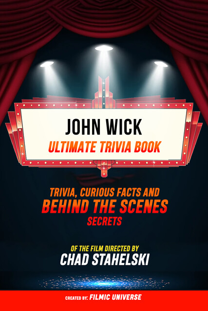 John Wick – Ultimate Trivia Book: Trivia, Curious Facts And Behind The Scenes Secrets Of The Film Directed By Chad Stahelski, Filmic Universe