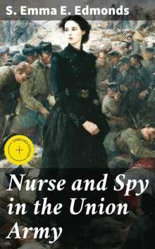 Nurse and Spy in the Union Army The Adventures and Experiences of a Woman in Hospitals, Camps, and Battle-Fields, S. Emma E. Edmonds