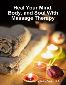 Heal Your Mind, Body, and Soul With Massage Therapy, Katherine Smith, L.M. T