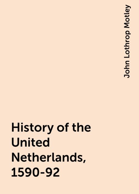 History of the United Netherlands, 1590-92, John Lothrop Motley
