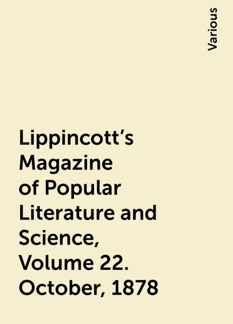 Lippincott's Magazine of Popular Literature and Science, Volume 22. October, 1878, Various