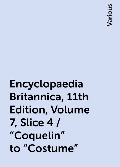 Encyclopaedia Britannica, 11th Edition, Volume 7, Slice 4 / "Coquelin" to "Costume", Various