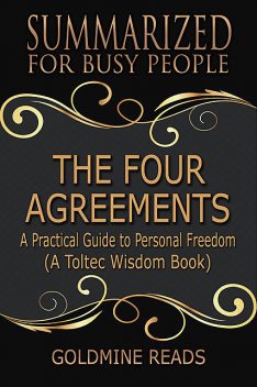 The Four Agreements – Summarized for Busy People: A Practical Guide to Personal Freedom: A Toltec Wisdom Book, Goldmine Reads