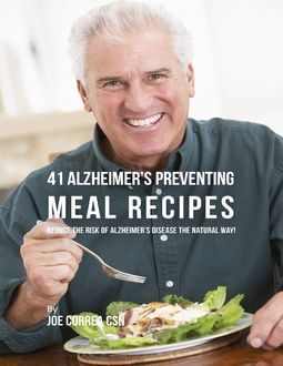 41 Alzheimer’s Preventing Meal Recipes : Reduce the Risk of Alzheimer’s Disease the Natural Way, Joe Correa