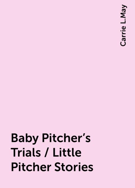 Baby Pitcher's Trials / Little Pitcher Stories, Carrie L.May