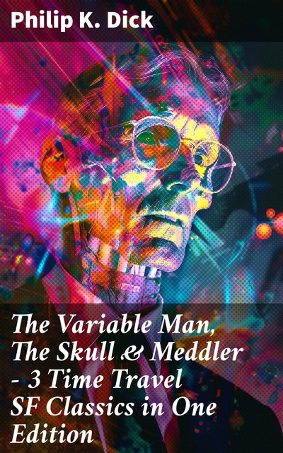 The Variable Man, The Skull & Meddler – 3 Time Travel SF Classics in One Edition, Philip Dick