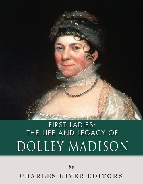 The Life and Legacy of Dolley Madison, Charles Editors