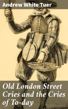 Old London Street Cries and the Cries of To-day, Andrew White Tuer