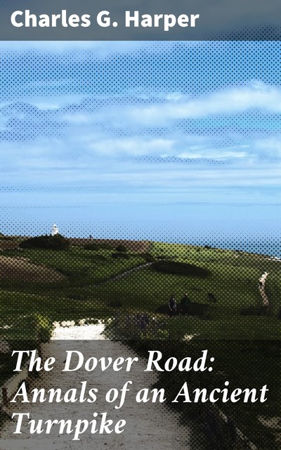 The Dover Road: Annals of an Ancient Turnpike, Charles G.Harper