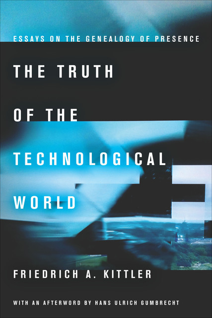 The Truth of the Technological World: Essays on the Genealogy of Presence, Friedrich Kittler
