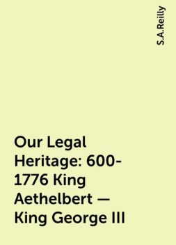 Our Legal Heritage : 600-1776 King Aethelbert - King George III, S.A.Reilly
