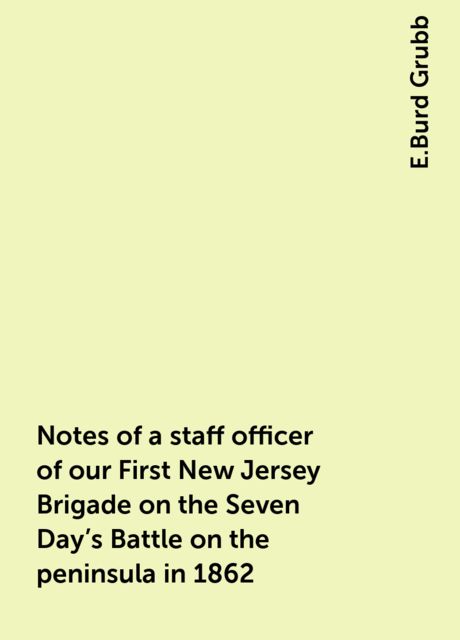 Notes of a staff officer of our First New Jersey Brigade on the Seven Day's Battle on the peninsula in 1862, E.Burd Grubb