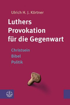 Luthers Provokation für die Gegenwart, Ulrich H.J. Körtner