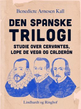 Den spanske trilogi. Studie over Cervantes, Lope de Vega og Calderón, Benedicte Arnesen Kall