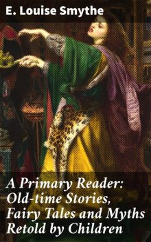 A Primary Reader: Old-time Stories, Fairy Tales and Myths Retold by Children, E.Louise Smythe