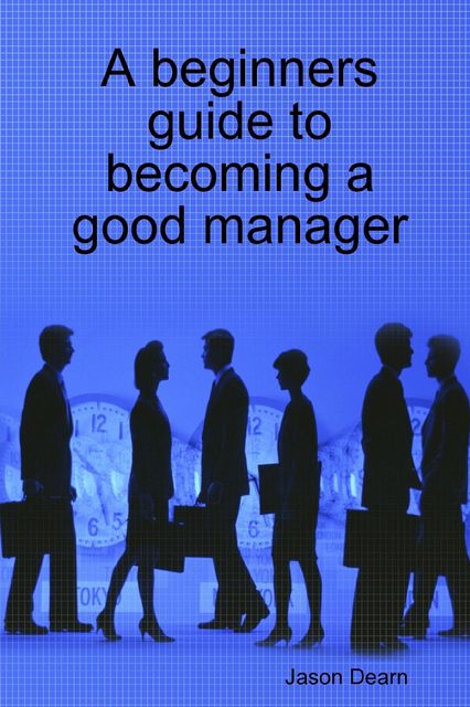 A Beginners Guide to Becoming a Good Manager, Jason Dearn