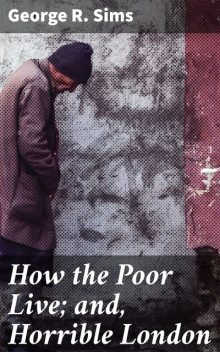 How the Poor Live; and, Horrible London, George R.Sims