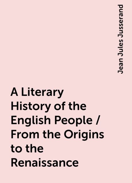 A Literary History of the English People / From the Origins to the Renaissance, Jean Jules Jusserand