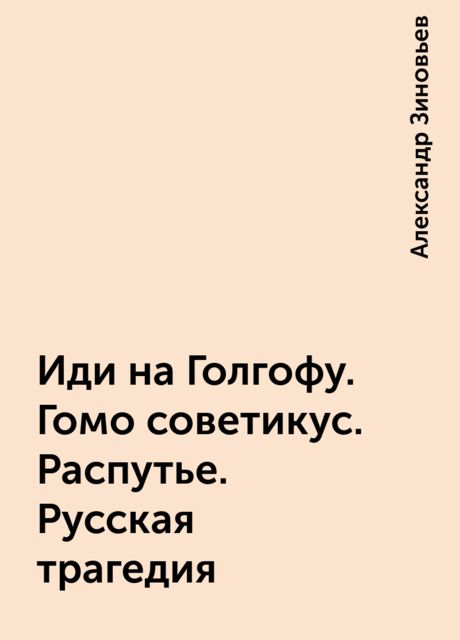 Иди на Голгофу. Гомо советикус. Распутье. Русская трагедия, Александр Зиновьев