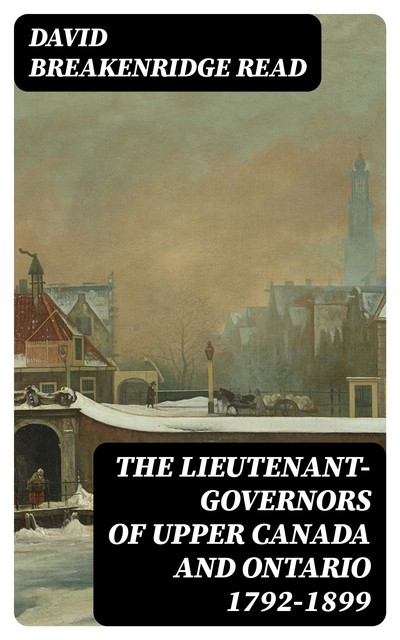 The Lieutenant-Governors of Upper Canada and Ontario 1792–1899, David Read