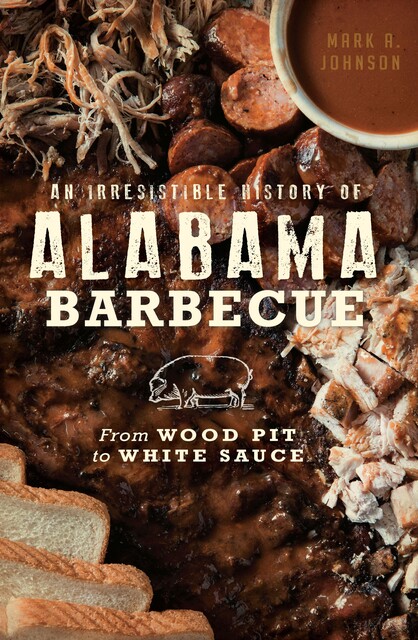 Irresistible History of Alabama Barbecue: From Wood Pit to White Sauce, Mark Johnson