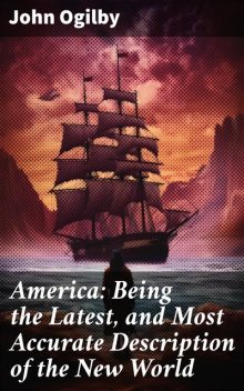 America: Being the Latest, and Most Accurate Description of the Nevv Vvorld; Containing the Original of the Inhabitants, and the Remarkable Voyages Thither. the Conquest of the Vast Empires of Mexico and Peru, And Other Large Provinces and Territories, Wi, Others, John Ogilby