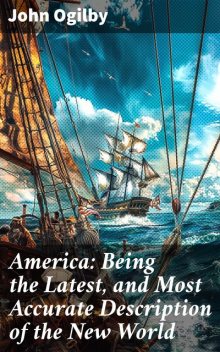 America: Being the Latest, and Most Accurate Description of the Nevv Vvorld; Containing the Original of the Inhabitants, and the Remarkable Voyages Thither. the Conquest of the Vast Empires of Mexico and Peru, And Other Large Provinces and Territories, Wi, Others, John Ogilby