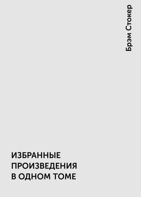 ИЗБРАННЫЕ ПРОИЗВЕДЕНИЯ В ОДНОМ ТОМЕ, Брэм Стокер