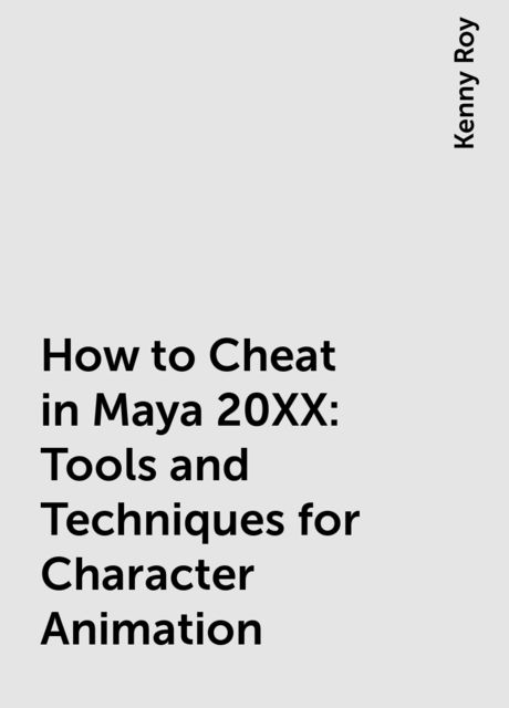 How to Cheat in Maya 20XX: Tools and Techniques for Character Animation, Kenny Roy