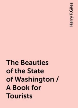 The Beauties of the State of Washington / A Book for Tourists, Harry F.Giles