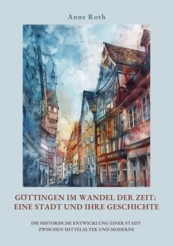 Göttingen im Wandel der Zeit: Eine Stadt und ihre Geschichte, Anne Roth