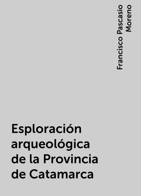 Esploración arqueológica de la Provincia de Catamarca, Francisco Pascasio Moreno